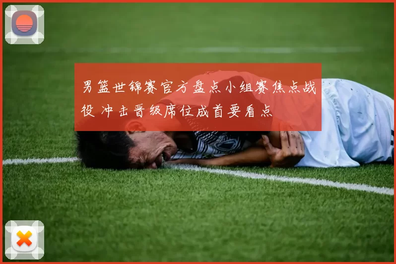 男篮世锦赛官方盘点小组赛焦点战役 冲击晋级席位成首要看点