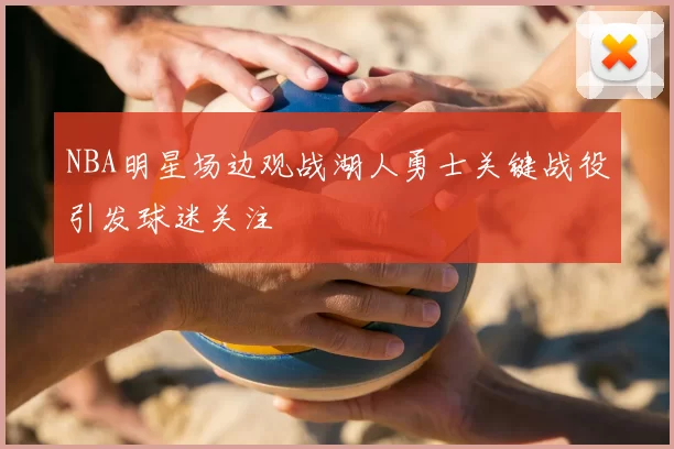 NBA明星场边观战湖人勇士关键战役引发球迷关注