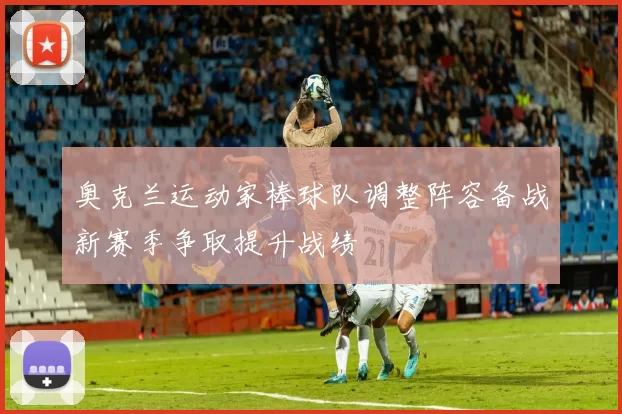 奥克兰运动家棒球队调整阵容备战新赛季争取提升战绩