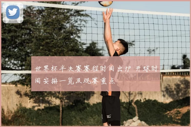 世界杯半决赛赛程时间出炉 开球时间安排一览及观赛重点