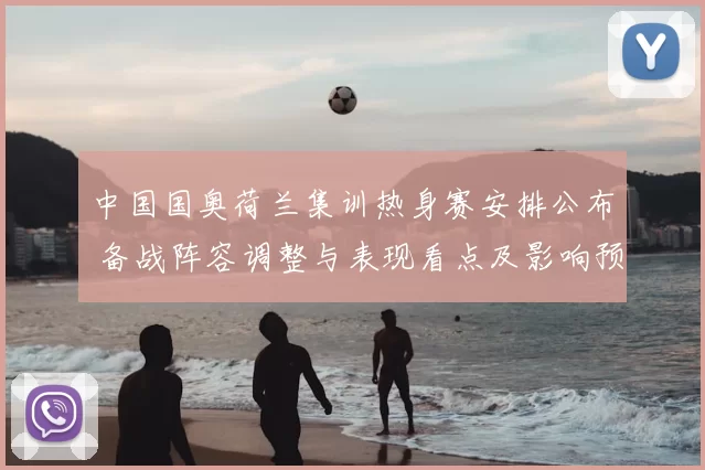 中国国奥荷兰集训热身赛安排公布 备战阵容调整与表现看点及影响预期