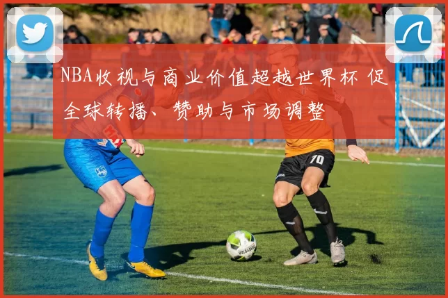 NBA收视与商业价值超越世界杯 促全球转播、赞助与市场调整