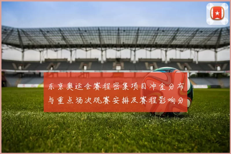 东京奥运会赛程密集项目冲金分布与重点场次观赛安排及赛程影响分析