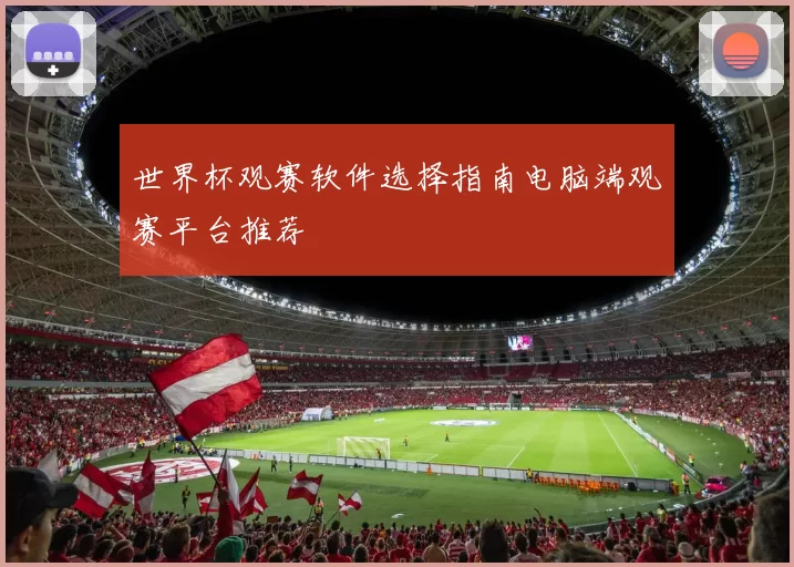世界杯观赛软件选择指南电脑端观赛平台推荐