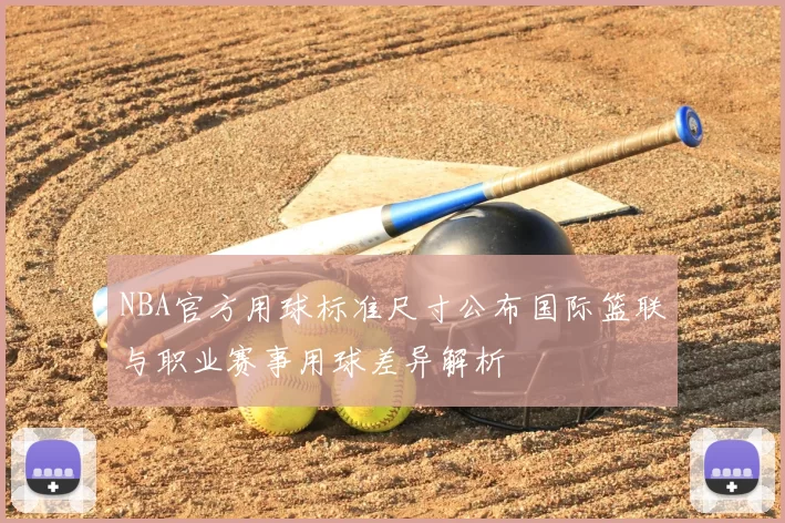 NBA官方用球标准尺寸公布国际篮联与职业赛事用球差异解析