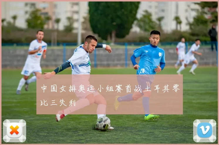 中国女排奥运小组赛首战土耳其零比三失利