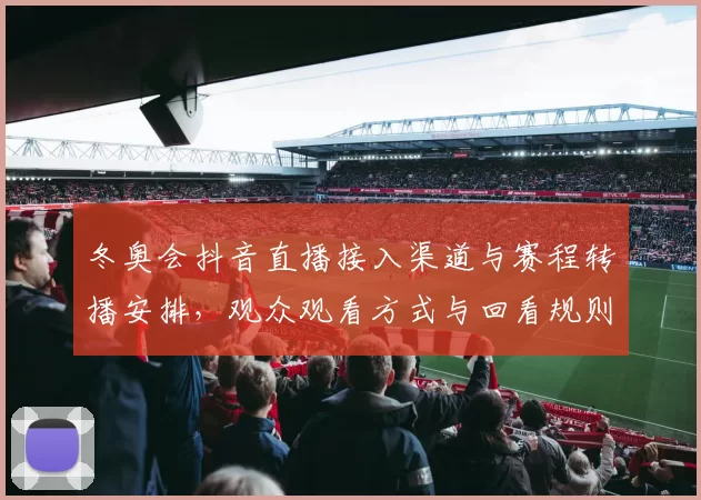 冬奥会抖音直播接入渠道与赛程转播安排，观众观看方式与回看规则解读