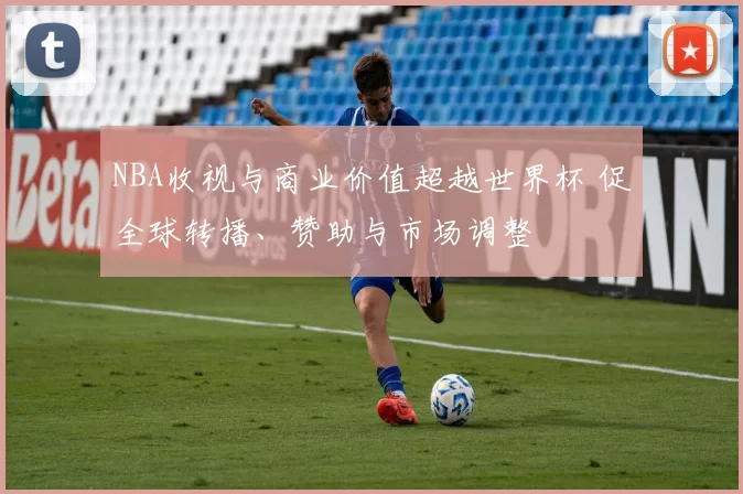 NBA收视与商业价值超越世界杯 促全球转播、赞助与市场调整