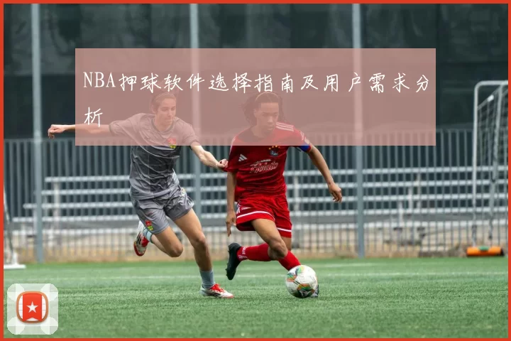 NBA押球软件选择指南及用户需求分析