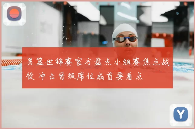 男篮世锦赛官方盘点小组赛焦点战役 冲击晋级席位成首要看点