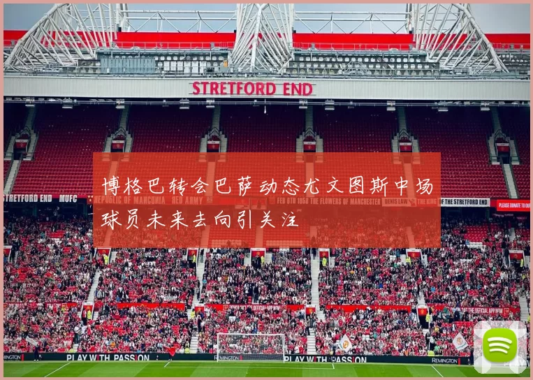 博格巴转会巴萨动态尤文图斯中场球员未来去向引关注