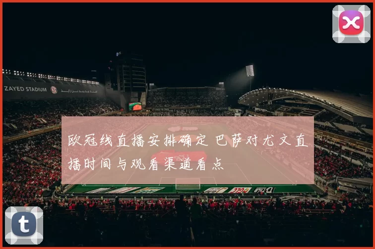 欧冠线直播安排确定 巴萨对尤文直播时间与观看渠道看点