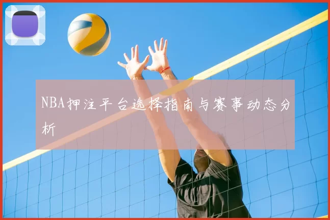 NBA押注平台选择指南与赛事动态分析