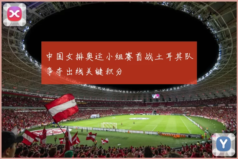 中国女排奥运小组赛首战土耳其队争夺出线关键积分