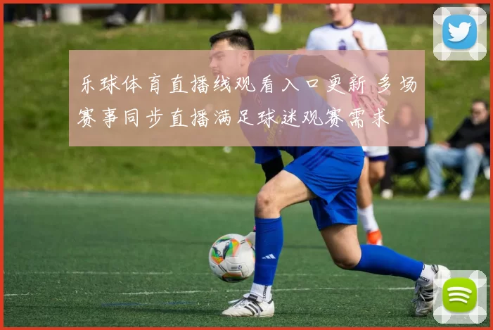 乐球体育直播线观看入口更新 多场赛事同步直播满足球迷观赛需求