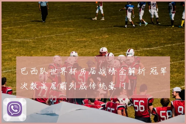 巴西队世界杯历届战绩全解析 冠军次数高居前列成传统豪门