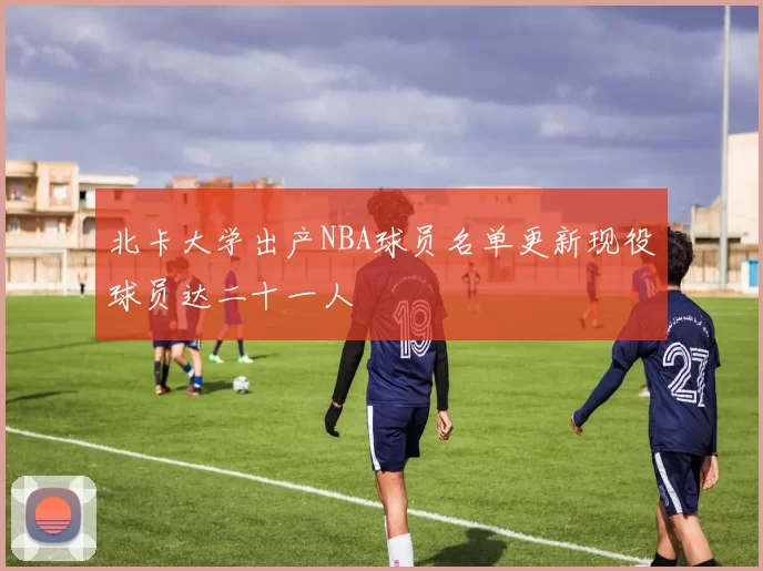 北卡大学出产NBA球员名单更新现役球员达二十一人