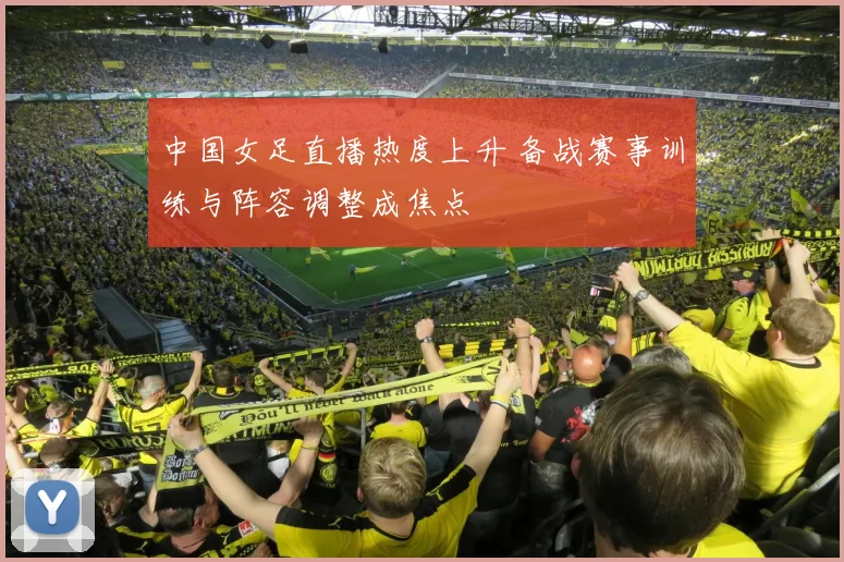 中国女足直播热度上升 备战赛事训练与阵容调整成焦点