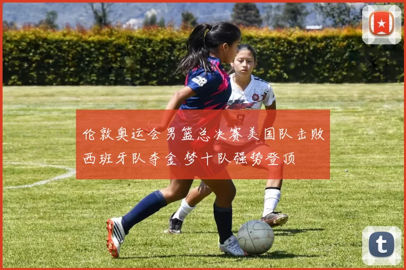 伦敦奥运会男篮总决赛美国队击败西班牙队夺金 梦十队强势登顶