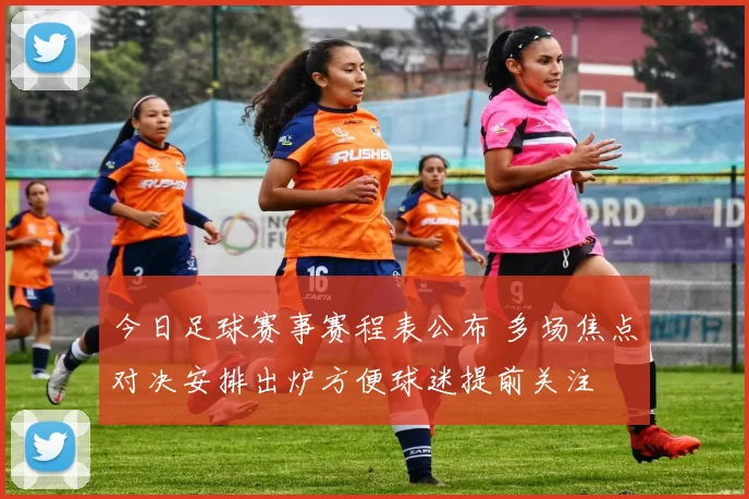 今日足球赛事赛程表公布 多场焦点对决安排出炉方便球迷提前关注