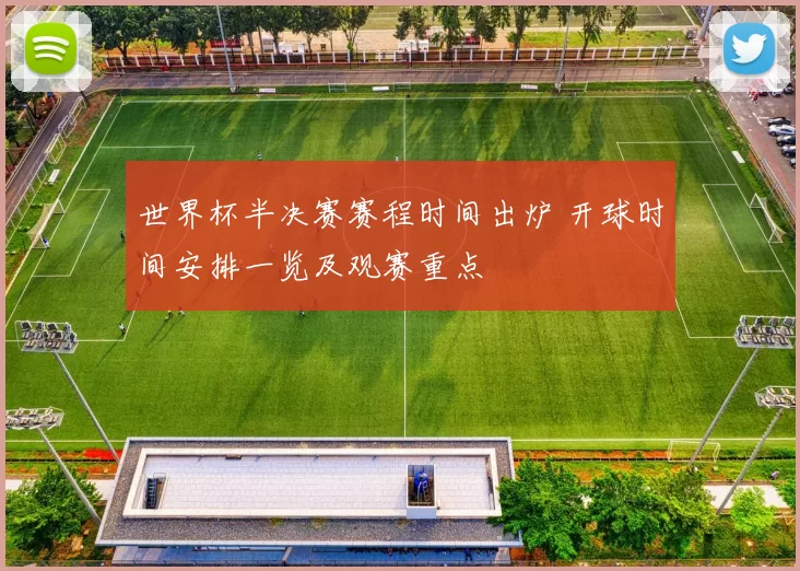 世界杯半决赛赛程时间出炉 开球时间安排一览及观赛重点