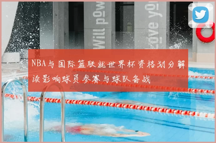 NBA与国际篮联就世界杯资格划分解读影响球员参赛与球队备战