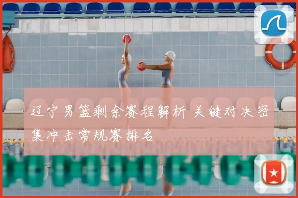 辽宁男篮剩余赛程解析 关键对决密集冲击常规赛排名