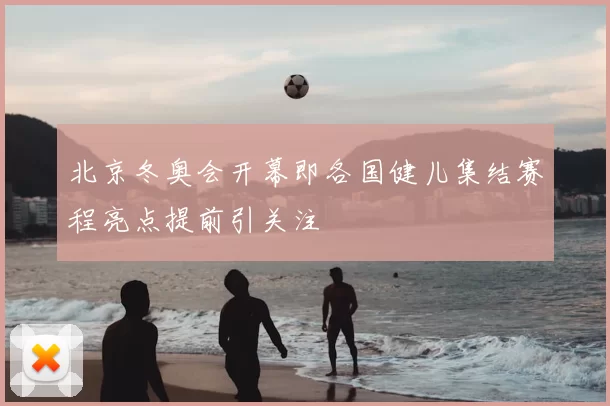 北京冬奥会开幕即各国健儿集结赛程亮点提前引关注