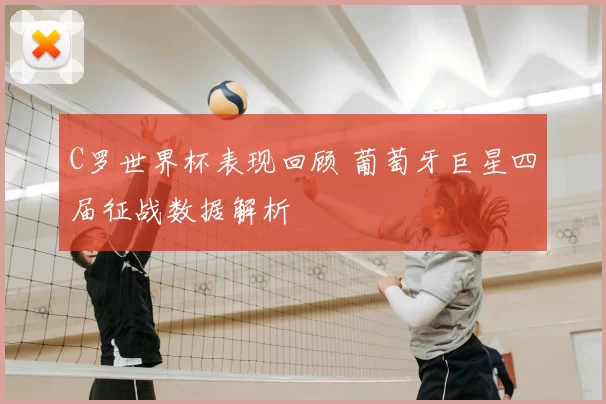 C罗世界杯表现回顾 葡萄牙巨星四届征战数据解析