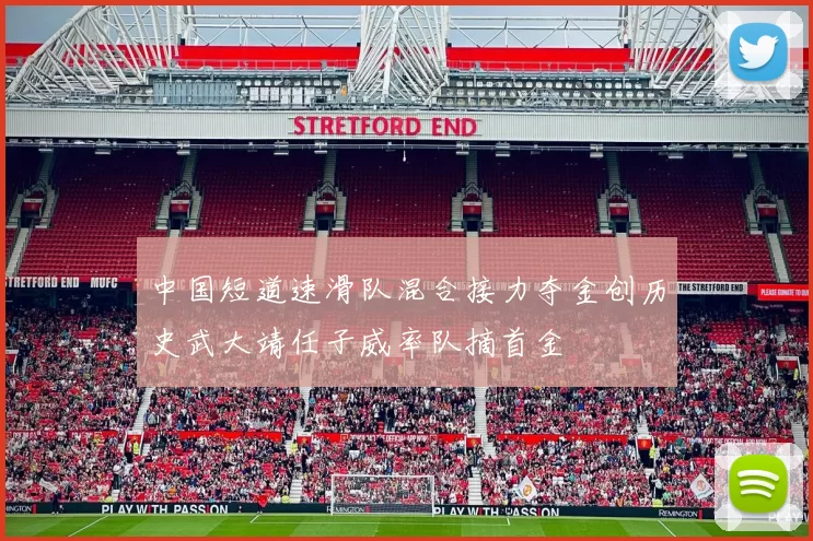 中国短道速滑队混合接力夺金创历史武大靖任子威率队摘首金