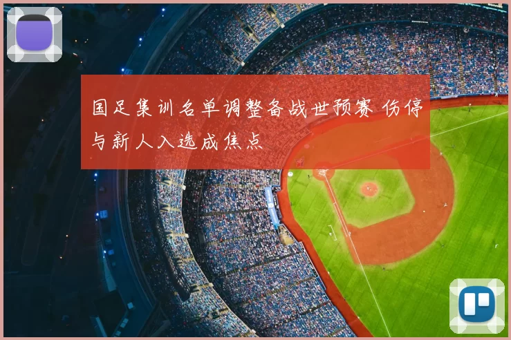 国足集训名单调整备战世预赛 伤停与新人入选成焦点