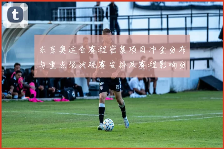 东京奥运会赛程密集项目冲金分布与重点场次观赛安排及赛程影响分析