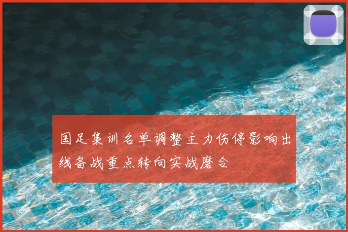 国足集训名单调整主力伤停影响出线备战重点转向实战磨合