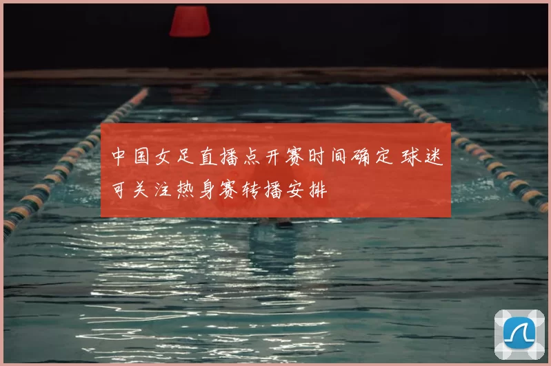 中国女足直播点开赛时间确定 球迷可关注热身赛转播安排