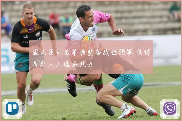 国足集训名单调整备战世预赛 伤停与新人入选成焦点
