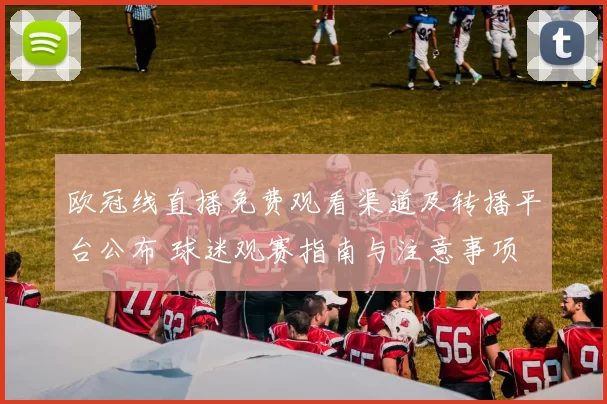 欧冠线直播免费观看渠道及转播平台公布 球迷观赛指南与注意事项
