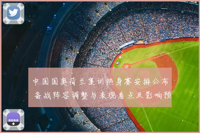中国国奥荷兰集训热身赛安排公布 备战阵容调整与表现看点及影响预期