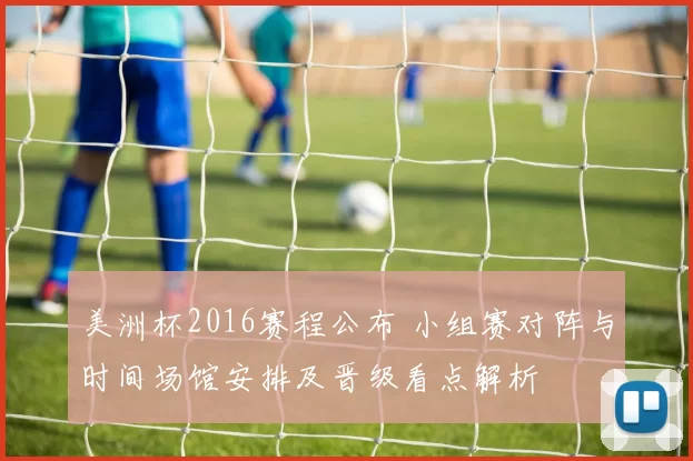 美洲杯2016赛程公布 小组赛对阵与时间场馆安排及晋级看点解析
