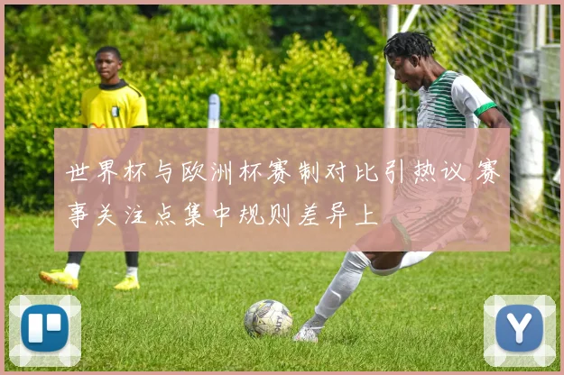 世界杯与欧洲杯赛制对比引热议 赛事关注点集中规则差异上
