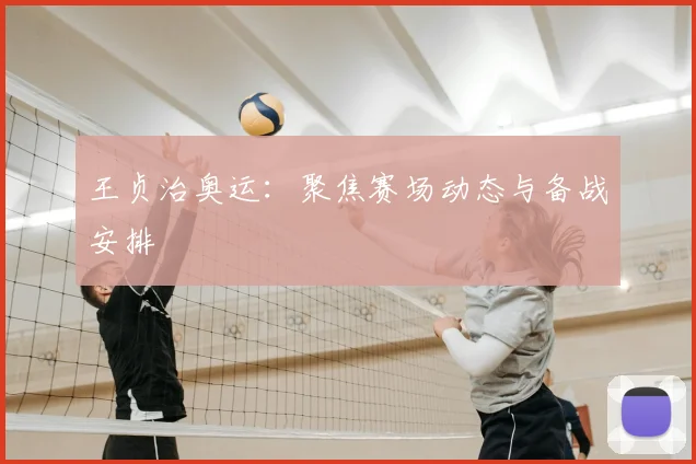 王贞治奥运：聚焦赛场动态与备战安排