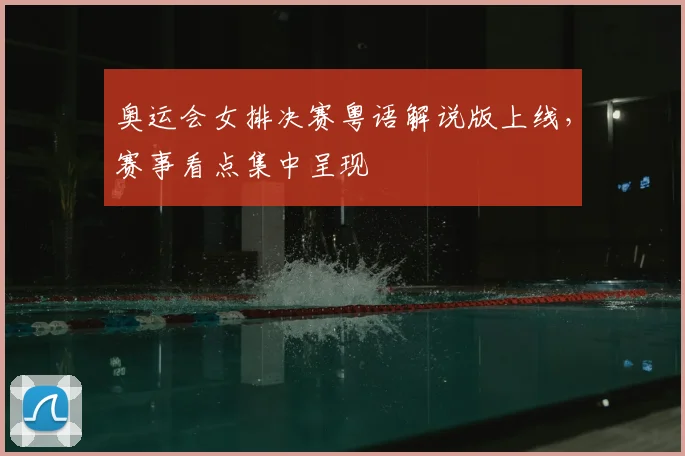 奥运会女排决赛粤语解说版上线,赛事看点集中呈现