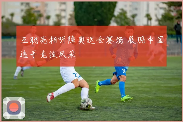 王聪亮相听障奥运会赛场 展现中国选手竞技风采