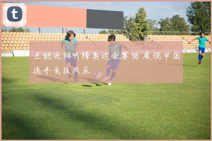 王聪亮相听障奥运会赛场 展现中国选手竞技风采
