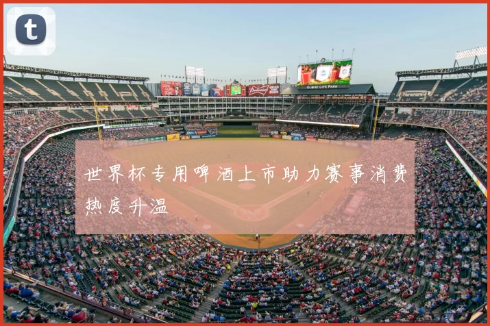 世界杯专用啤酒上市助力赛事消费热度升温