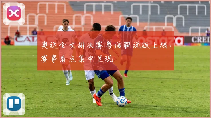 奥运会女排决赛粤语解说版上线,赛事看点集中呈现