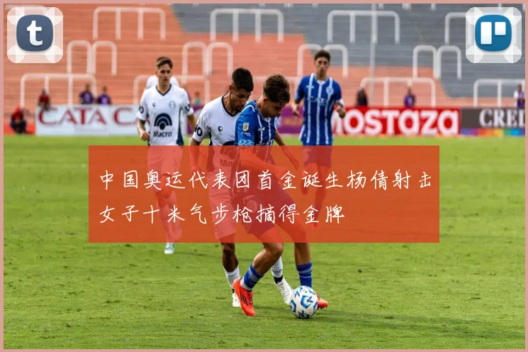 中国奥运代表团首金诞生杨倩射击女子十米气步枪摘得金牌