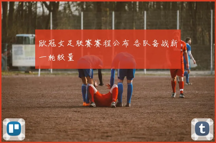 欧冠女足联赛赛程公布 各队备战新一轮较量