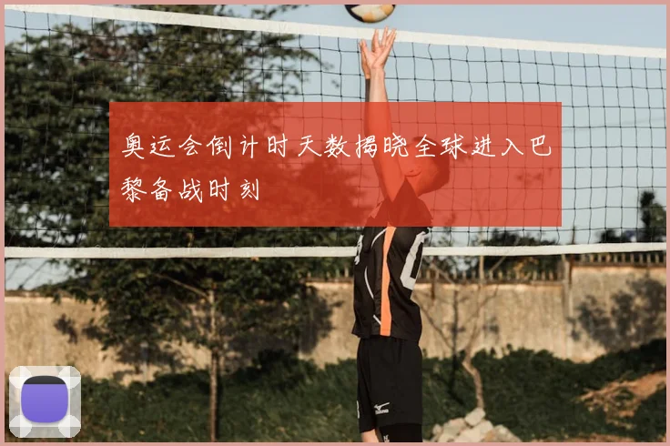奥运会倒计时天数揭晓全球进入巴黎备战时刻