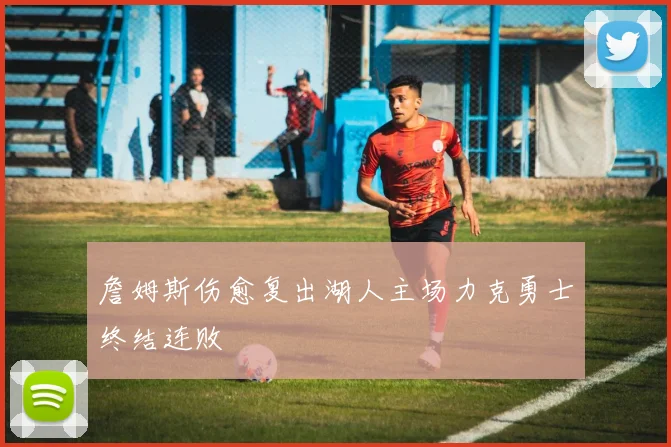 詹姆斯伤愈复出湖人主场力克勇士终结连败