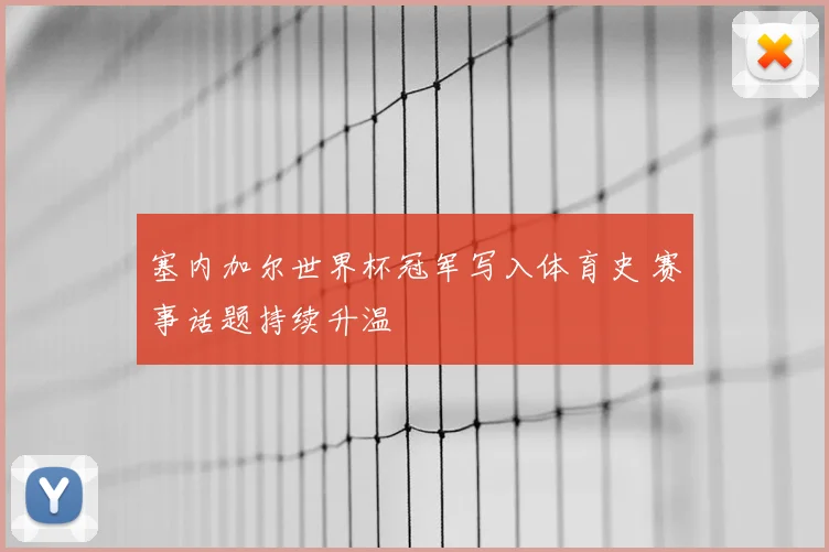 塞内加尔世界杯冠军写入体育史 赛事话题持续升温